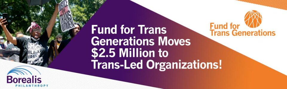 Graphic with text reading Fund for Trans Generations Moves $2.5 million to trans-led organizations. The text is flanked by the Borealis and FTG logos, and an image of an organizer wearing a shirt that reads Stop Killing Black Trans Women.